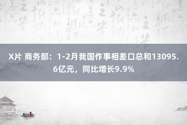 X片 商务部：1-2月我国作事相差口总和13095.6亿元，同比增长9.9%