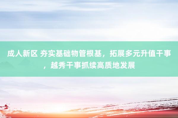 成人新区 夯实基础物管根基，拓展多元升值干事，越秀干事抓续高质地发展