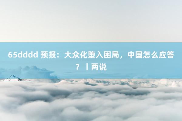 65dddd 预报：大众化堕入困局，中国怎么应答？丨两说