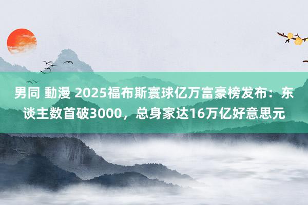 男同 動漫 2025福布斯寰球亿万富豪榜发布：东谈主数首破3000，总身家达16万亿好意思元