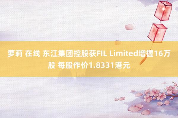 萝莉 在线 东江集团控股获FIL Limited增握16万股 每股作价1.8331港元