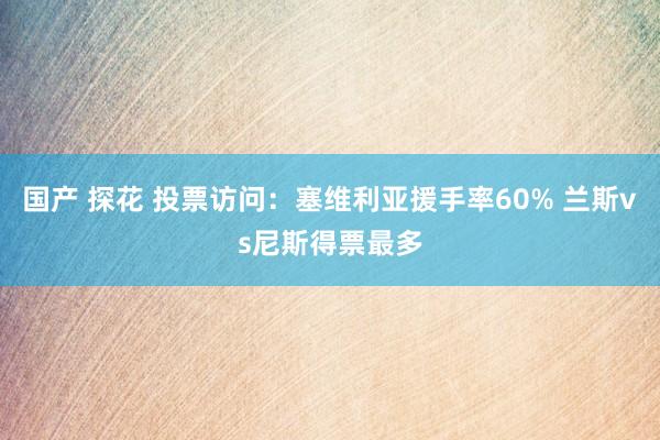 国产 探花 投票访问：塞维利亚援手率60% 兰斯vs尼斯得票最多