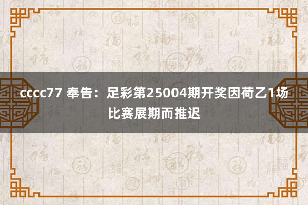 cccc77 奉告：足彩第25004期开奖因荷乙1场比赛展期而推迟