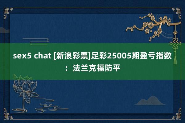 sex5 chat [新浪彩票]足彩25005期盈亏指数：法兰克福防平