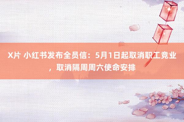 X片 小红书发布全员信：5月1日起取消职工竞业，取消隔周周六使命安排