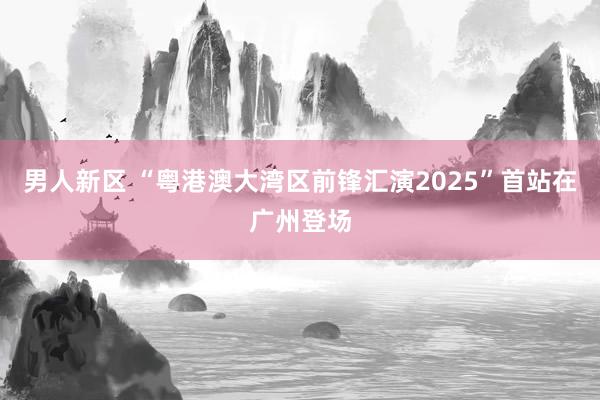男人新区 “粤港澳大湾区前锋汇演2025”首站在广州登场
