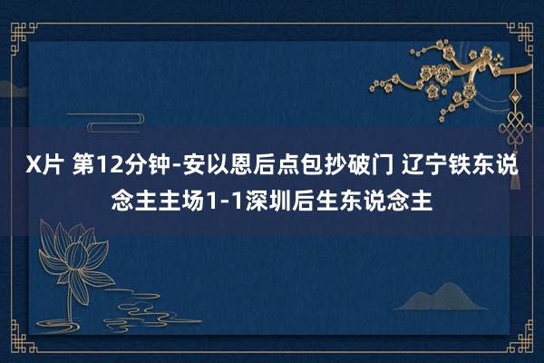 X片 第12分钟-安以恩后点包抄破门 辽宁铁东说念主主场1-1深圳后生东说念主