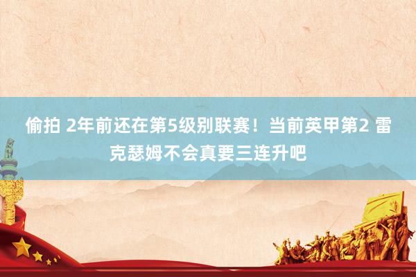 偷拍 2年前还在第5级别联赛！当前英甲第2 雷克瑟姆不会真要三连升吧