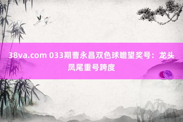 38va.com 033期曹永昌双色球瞻望奖号：龙头凤尾重号跨度