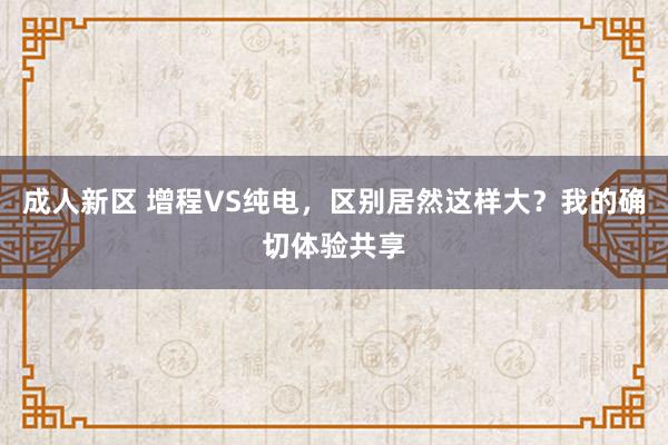 成人新区 增程VS纯电，区别居然这样大？我的确切体验共享