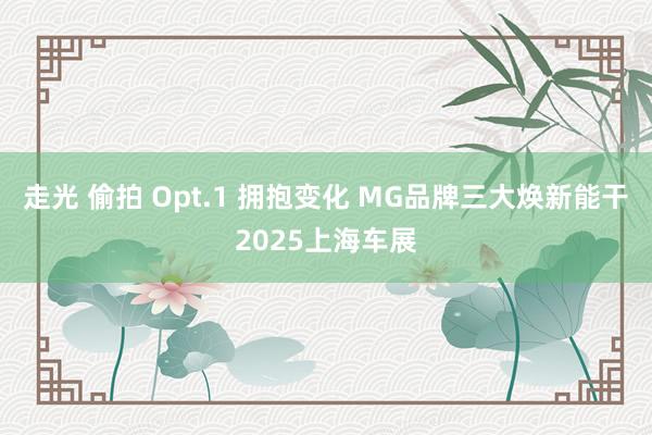 走光 偷拍 Opt.1 拥抱变化 MG品牌三大焕新能干2025上海车展