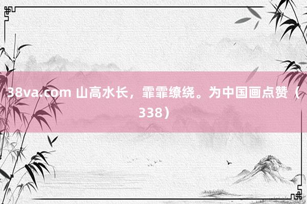 38va.com 山高水长，霏霏缭绕。为中国画点赞（338）