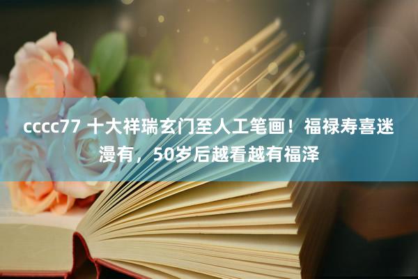 cccc77 十大祥瑞玄门至人工笔画！福禄寿喜迷漫有，50岁后越看越有福泽