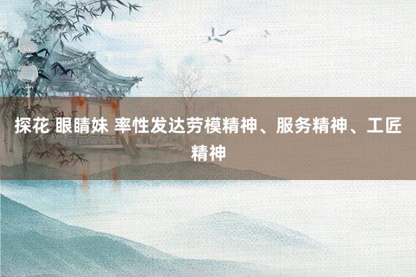 探花 眼睛妹 率性发达劳模精神、服务精神、工匠精神