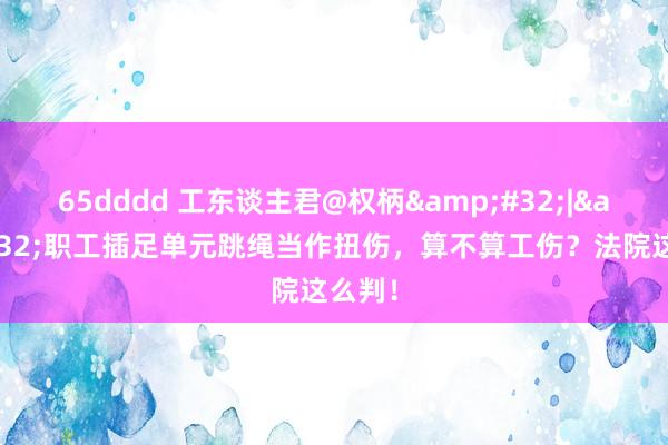 65dddd 工东谈主君@权柄&#32;|&#32;职工插足单元跳绳当作扭伤，算不算工伤？法院这么判！