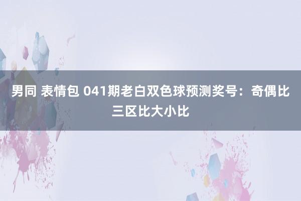男同 表情包 041期老白双色球预测奖号：奇偶比三区比大小比