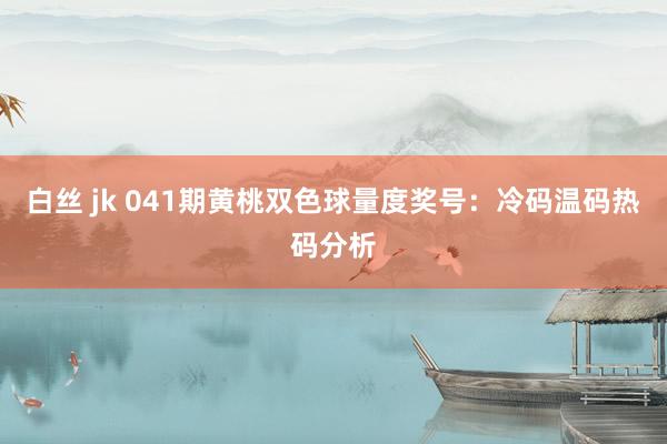 白丝 jk 041期黄桃双色球量度奖号：冷码温码热码分析